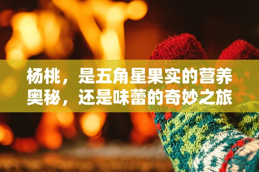 杨桃，是五角星果实的营养奥秘，还是味蕾的奇妙之旅？