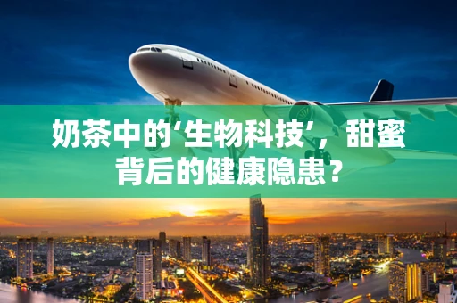 奶茶中的‘生物科技’，甜蜜背后的健康隐患？