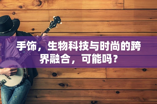 手饰，生物科技与时尚的跨界融合，可能吗？