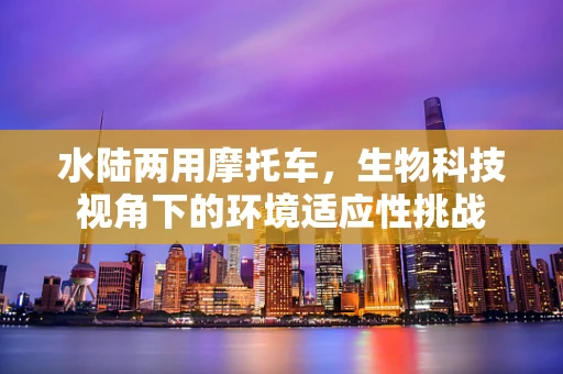 水陆两用摩托车，生物科技视角下的环境适应性挑战