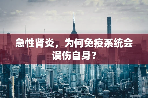 急性肾炎，为何免疫系统会误伤自身？