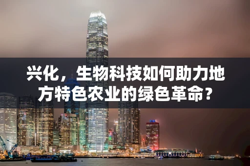 兴化，生物科技如何助力地方特色农业的绿色革命？