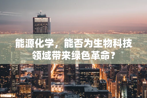 能源化学，能否为生物科技领域带来绿色革命？
