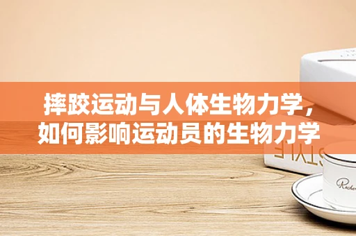 摔跤运动与人体生物力学，如何影响运动员的生物力学特性？