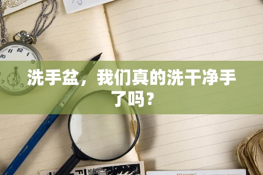 洗手盆，我们真的洗干净手了吗？