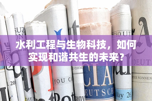 水利工程与生物科技，如何实现和谐共生的未来？