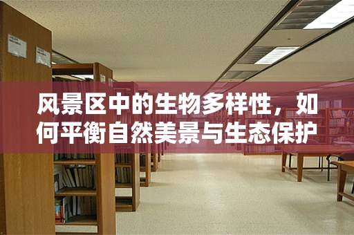风景区中的生物多样性，如何平衡自然美景与生态保护？