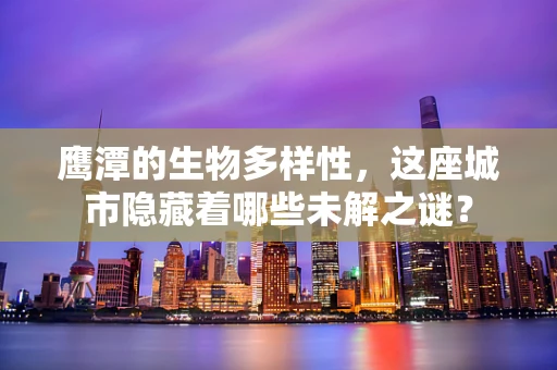 鹰潭的生物多样性，这座城市隐藏着哪些未解之谜？