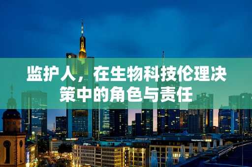 监护人，在生物科技伦理决策中的角色与责任