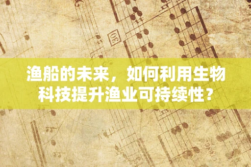 渔船的未来，如何利用生物科技提升渔业可持续性？