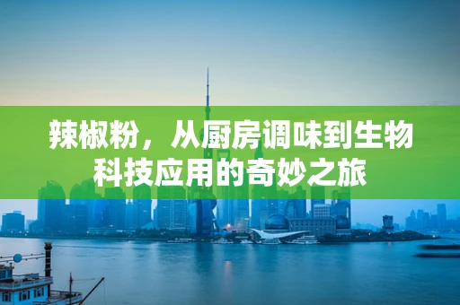 辣椒粉，从厨房调味到生物科技应用的奇妙之旅