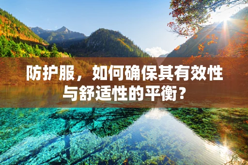 防护服，如何确保其有效性与舒适性的平衡？