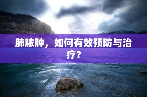 肺脓肿，如何有效预防与治疗？