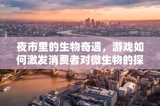 夜市里的生物奇遇，游戏如何激发消费者对微生物的探索欲？