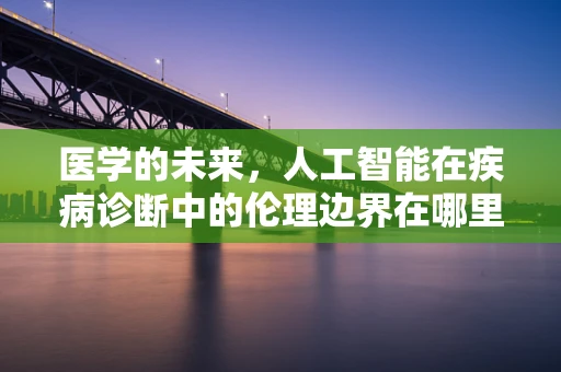 医学的未来，人工智能在疾病诊断中的伦理边界在哪里？