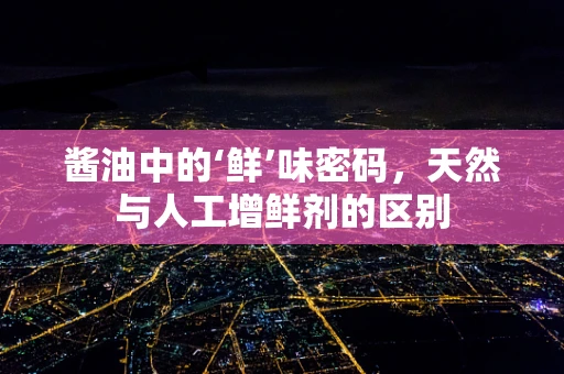 酱油中的‘鲜’味密码，天然与人工增鲜剂的区别