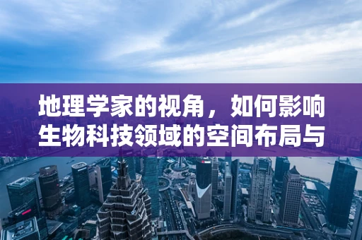 地理学家的视角，如何影响生物科技领域的空间布局与生态保护？