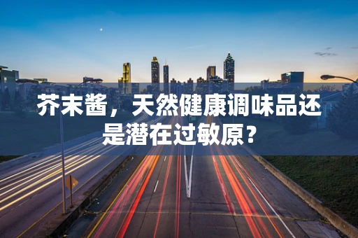 芥末酱，天然健康调味品还是潜在过敏原？