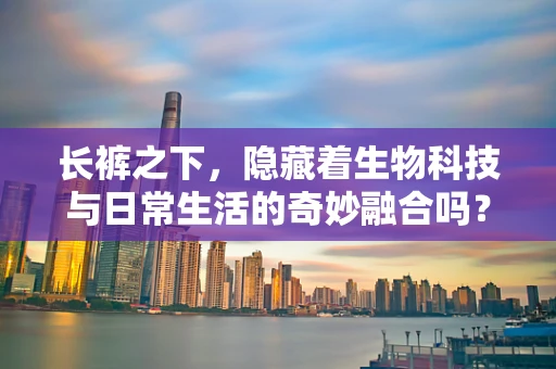 长裤之下，隐藏着生物科技与日常生活的奇妙融合吗？