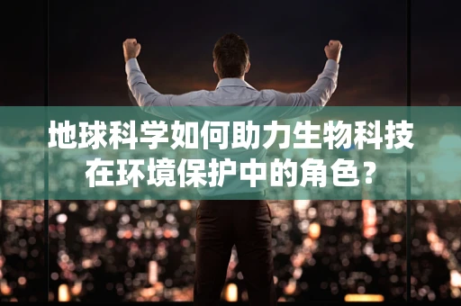 地球科学如何助力生物科技在环境保护中的角色？