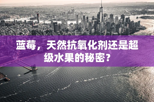 蓝莓，天然抗氧化剂还是超级水果的秘密？