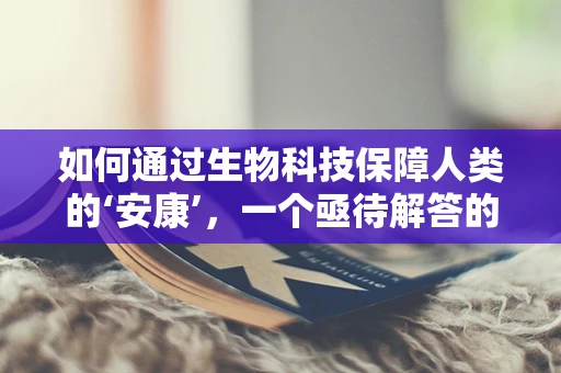 如何通过生物科技保障人类的‘安康’，一个亟待解答的挑战？