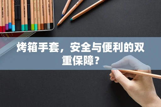 烤箱手套，安全与便利的双重保障？