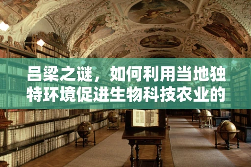 吕梁之谜，如何利用当地独特环境促进生物科技农业的绿色发展？