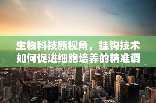 生物科技新视角，挂钩技术如何促进细胞培养的精准调控？