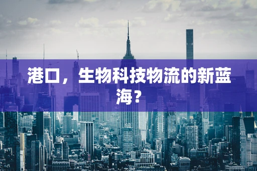 港口，生物科技物流的新蓝海？