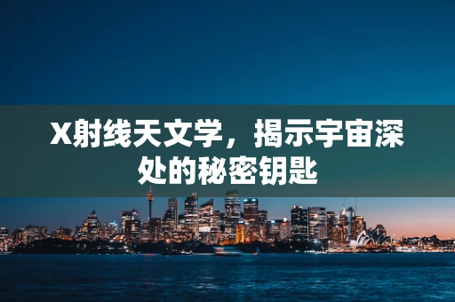 X射线天文学，揭示宇宙深处的秘密钥匙