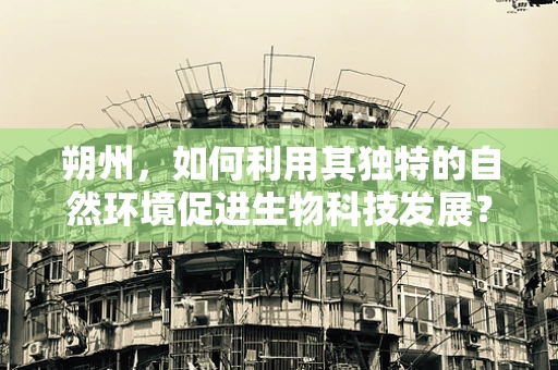 朔州，如何利用其独特的自然环境促进生物科技发展？