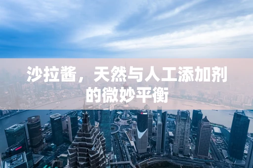 沙拉酱，天然与人工添加剂的微妙平衡