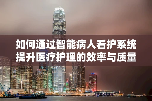 如何通过智能病人看护系统提升医疗护理的效率与质量？