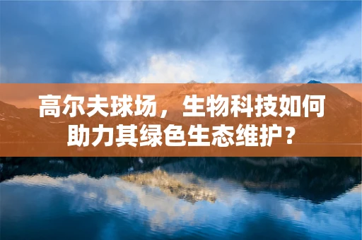 高尔夫球场，生物科技如何助力其绿色生态维护？