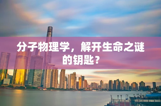 分子物理学，解开生命之谜的钥匙？