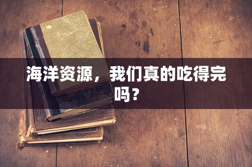 海洋资源，我们真的吃得完吗？