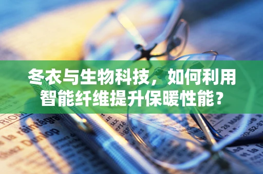 冬衣与生物科技，如何利用智能纤维提升保暖性能？