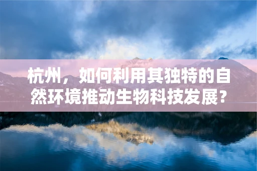杭州，如何利用其独特的自然环境推动生物科技发展？