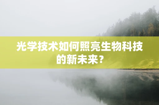 光学技术如何照亮生物科技的新未来？