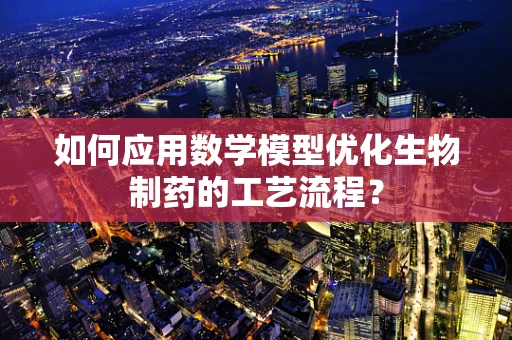 如何应用数学模型优化生物制药的工艺流程？