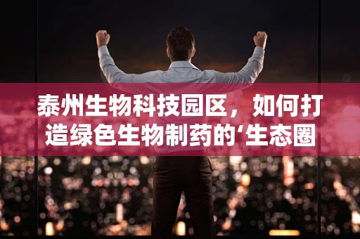 泰州生物科技园区，如何打造绿色生物制药的‘生态圈’？
