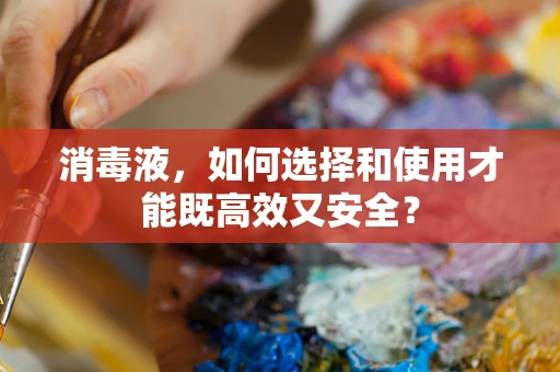 消毒液，如何选择和使用才能既高效又安全？