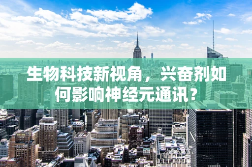 生物科技新视角，兴奋剂如何影响神经元通讯？