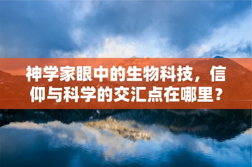 神学家眼中的生物科技，信仰与科学的交汇点在哪里？