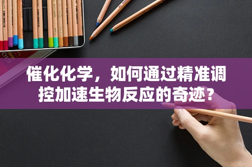 催化化学，如何通过精准调控加速生物反应的奇迹？