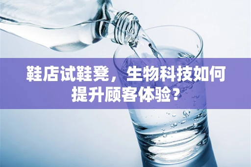 鞋店试鞋凳，生物科技如何提升顾客体验？
