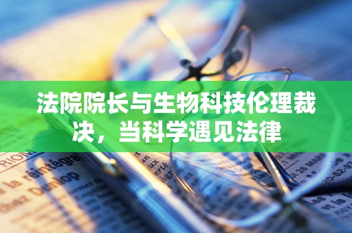 法院院长与生物科技伦理裁决，当科学遇见法律