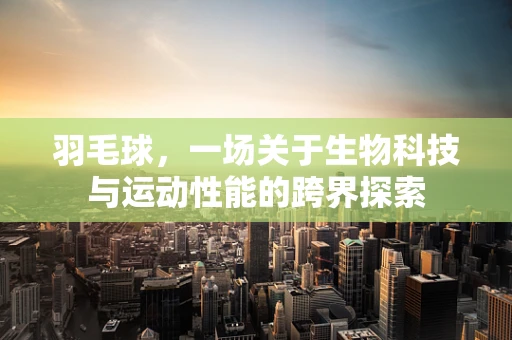 羽毛球，一场关于生物科技与运动性能的跨界探索