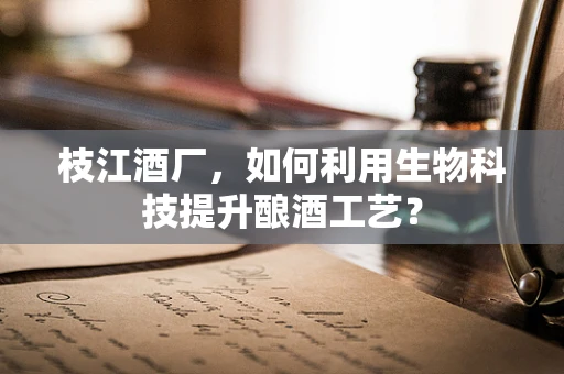 枝江酒厂，如何利用生物科技提升酿酒工艺？